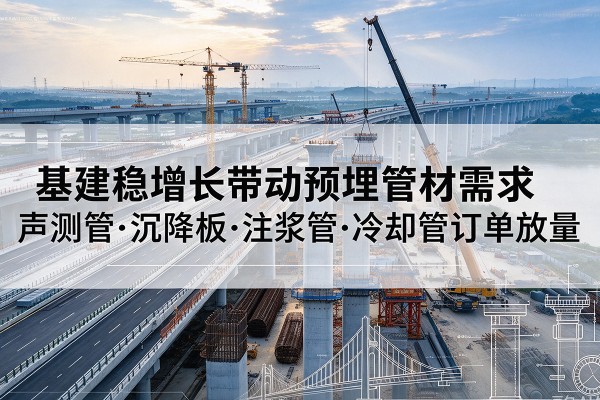 上蔡基建稳增长带动预埋监测管材需求，声测管、沉降板、注浆管订单持续放量